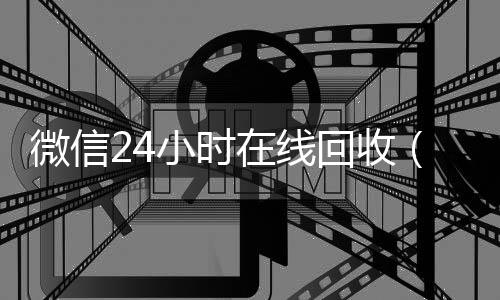 微信24小时在线vx回收秒结回收（微信24小时在线回收平台）